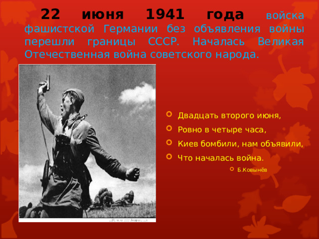  22 июня 1941 года войска  фашистской Германии без объявления войны перешли границы СССР. Началась Великая Отечественная война советского народа. Двадцать второго июня, Ровно в четыре часа, Киев бомбили, нам объявили, Что началась война. Б.Ковынёв Б.Ковынёв Б.Ковынёв Б.Ковынёв Б.Ковынёв 