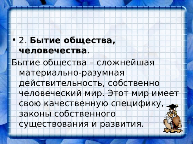 2. Бытие общества, человечества . Бытие общества – сложнейшая материально-разумная действительность, собственно человеческий мир. Этот мир имеет свою качественную специфику, законы собственного существования и развития. 