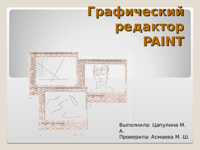 Графический редактор  PAINT Выполнила: Цапулина М. А. Проверила: Асмаева М. Ш.  