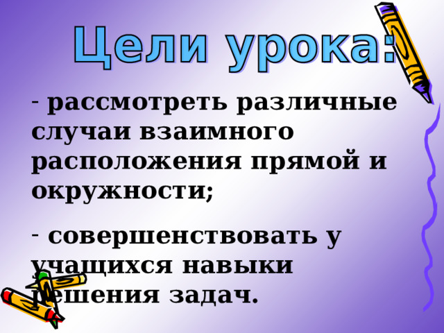  рассмотреть различные случаи взаимного расположения прямой и окружности;  совершенствовать у учащихся навыки решения задач. 