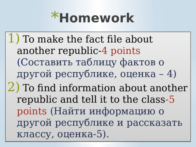 Homework  To make the fact file about another republic- 4 points (C оставить таблицу фактов о другой республике, оценка – 4)  To find information about another republic and tell it to the class -5 points (Найти информацию о другой республике и рассказать классу, оценка-5).