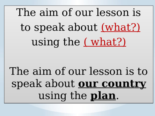 The aim of our lesson is  to speak about (what?) using the ( what?) The aim of our lesson is to speak about our country using the plan .