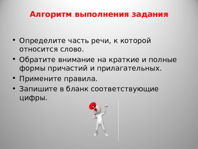 Алгоритм выполнения задания   Определите часть речи, к которой относится слово. Обратите внимание на краткие и полные формы причастий и прилагательных. Примените правила. Запишите в бланк соответствующие цифры.  