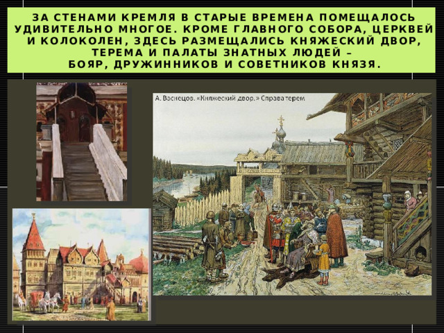 За стенами кремля в старые времена помещалось удивительно многое. Кроме главного собора, церквей и колоколен, здесь размещались княжеский двор, терема и палаты знатных людей –  бояр, дружинников и советников князя. 