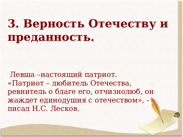  3. Верность Отечеству и преданность.    Левша –настоящий патриот. «Патриот – любитель Отечества, ревнитель о благе его, отчизнолюб, он жаждет единодушия с отечеством», - писал Н.С. Лесков.  