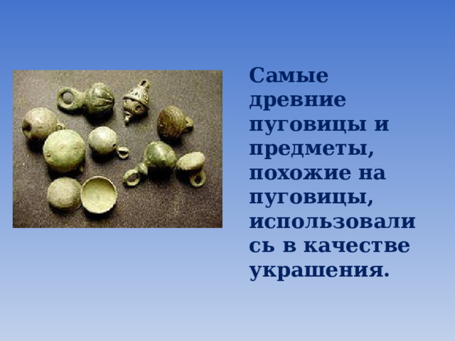  Самые древние пуговицы и предметы, похожие на пуговицы, использовались в качестве украшения. 