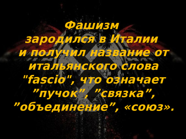 Фашизм  зародился в Италии  и получил название от итальянского слова 