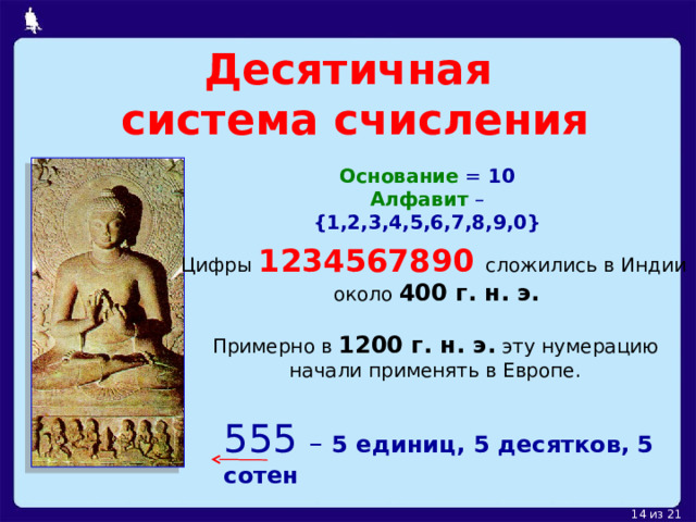 Десятичная  система счисления Основание = 10 Алфавит – {1,2,3,4,5,6,7,8,9,0} Цифры  1234567890 сложились в Индии  около 400 г. н. э. Примерно в 1200 г. н. э. эту нумерацию  начали применять в Европе. 5 55  – 5 единиц, 5 десятков, 5 сотен 