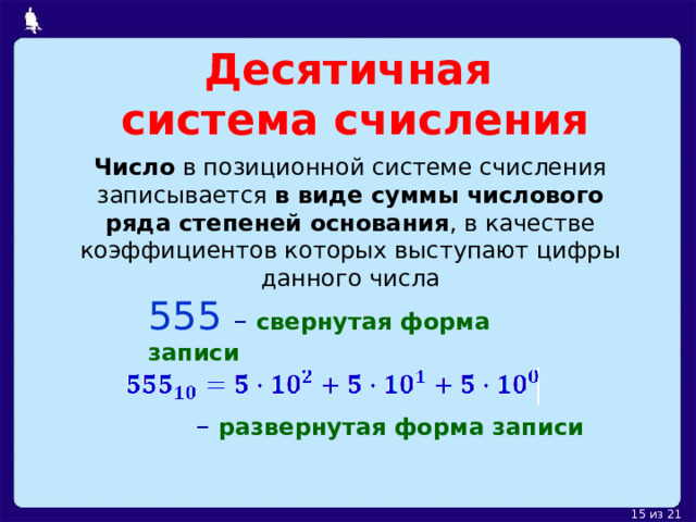 Десятичная  система счисления Число в позиционной системе счисления записывается в виде суммы числового ряда степеней основания , в качестве коэффициентов которых выступают цифры данного числа 555  – свернутая форма записи – развернутая форма записи 