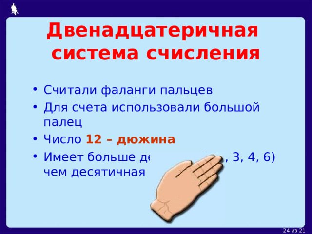 Двенадцатеричная  система счисления Считали фаланги пальцев Для счета использовали большой палец Число 12 – дюжина Имеет больше делителей (2, 3, 4, 6) чем десятичная (2 и 5)  