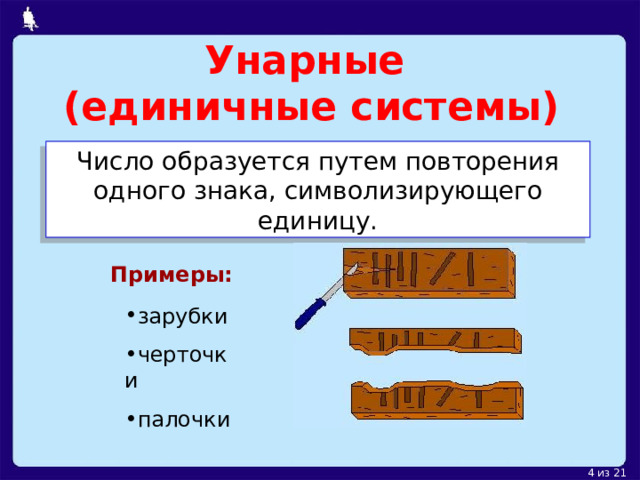 Унарные  (единичные системы) Число образуется путем повторения одного знака, символизирующего единицу. Примеры: зарубки черточки палочки 