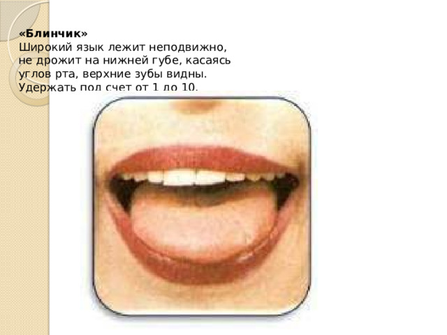 «Блинчик» Широкий язык лежит неподвижно, не дрожит на нижней губе, касаясь углов рта, верхние зубы видны. Удержать под счет от 1 до 10. 
