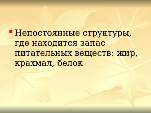 Непостоянные структуры, где находится запас питательных веществ: жир, крахмал, белок 