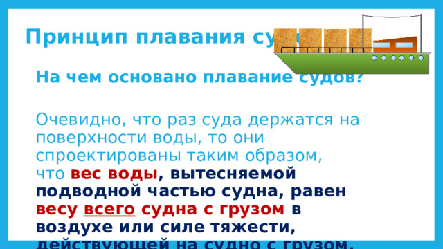 Принцип плавания судов На чем основано плавание судов?  Очевидно, что раз суда держатся на поверхности воды, то они спроектированы таким образом, что  вес воды , вытесняемой подводной частью судна, равен весу всего судна с грузом в воздухе или силе тяжести, действующей на судно с грузом. 