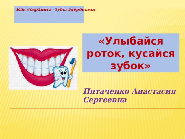 Как сохранить зубы здоровыми «Улыбайся роток, кусайся зубок» Пятаченко Анастасия Сергеевна 