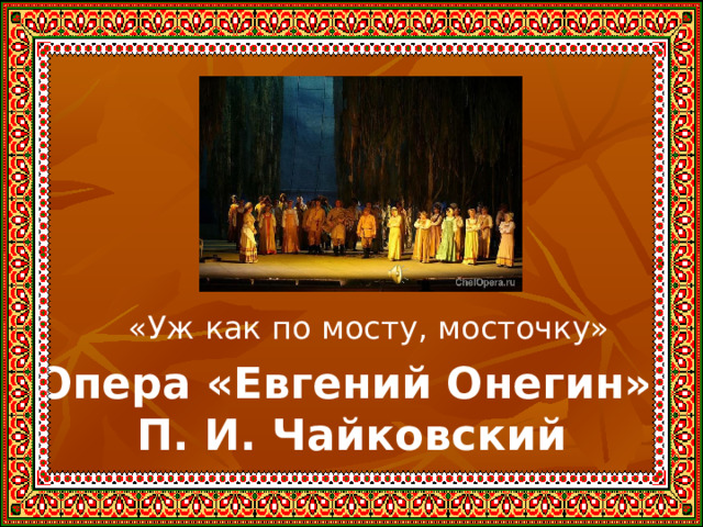 «Уж как по мосту, мосточку» Опера «Евгений Онегин»  П. И. Чайковский 