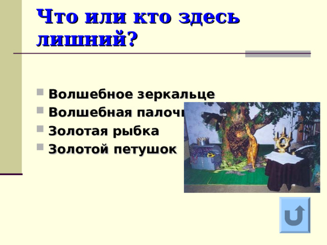 Что или кто здесь лишний? Волшебное зеркальце Волшебная палочка Золотая рыбка Золотой петушок  Ответ на вопрос выходит по щелчку. Управляющая кнопка – возврат на слайд с номинациями  