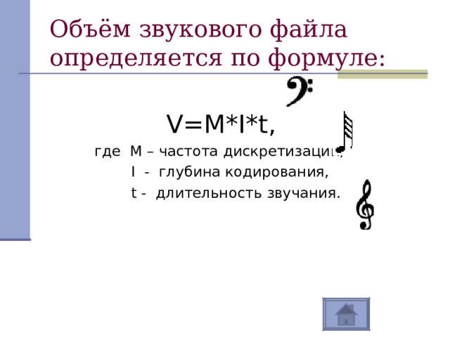 Объём звукового файла определяется по формуле:  V=M*I * t , где М – частота дискретизации,  I - глубина кодирования,  t - длительность звучания. где М – частота дискретизации,  I - глубина кодирования,  t - длительность звучания. где М – частота дискретизации,  I - глубина кодирования,  t - длительность звучания. 