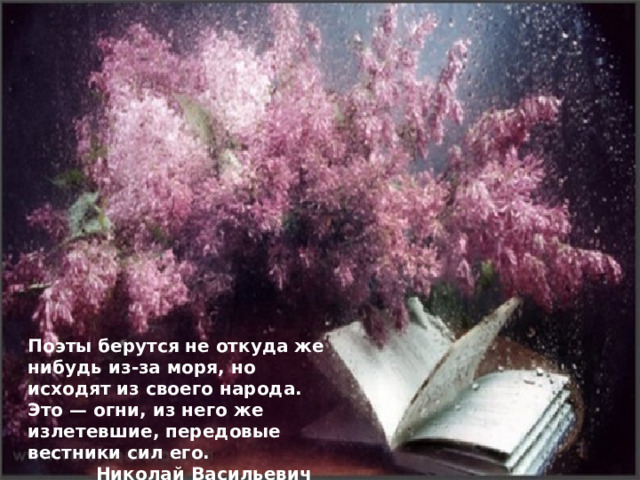 Поэты берутся не откуда же нибудь из-за моря, но исходят из своего народа. Это — огни, из него же излетевшие, передовые вестники сил его.  Николай Васильевич Гоголь 