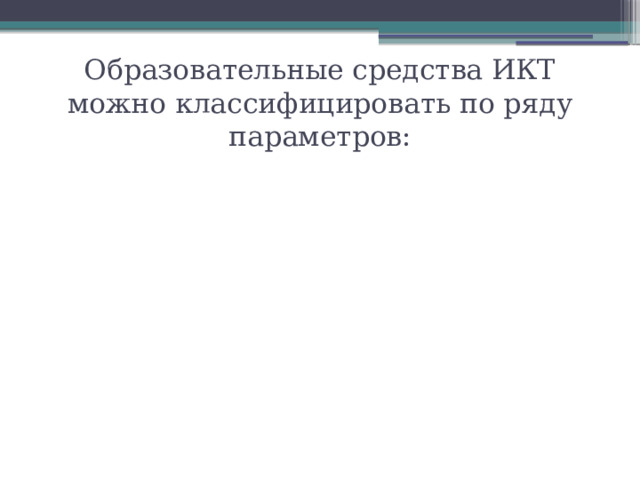 Образовательные средства ИКТ можно классифицировать по ряду параметров: