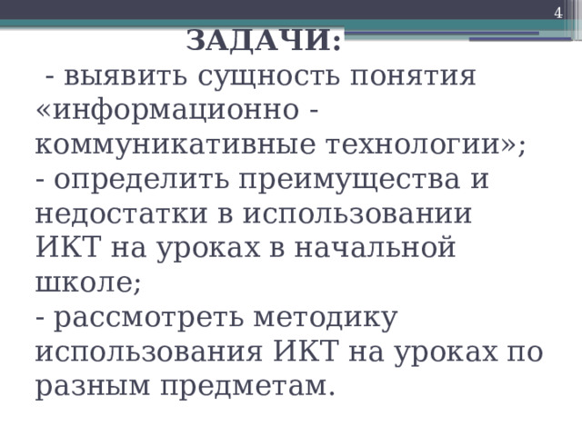 ЗАДАЧИ:   - выявить сущность понятия «информационно - коммуникативные технологии»;  - определить преимущества и недостатки в использовании ИКТ на уроках в начальной школе;  - рассмотреть методику использования ИКТ на уроках по разным предметам.