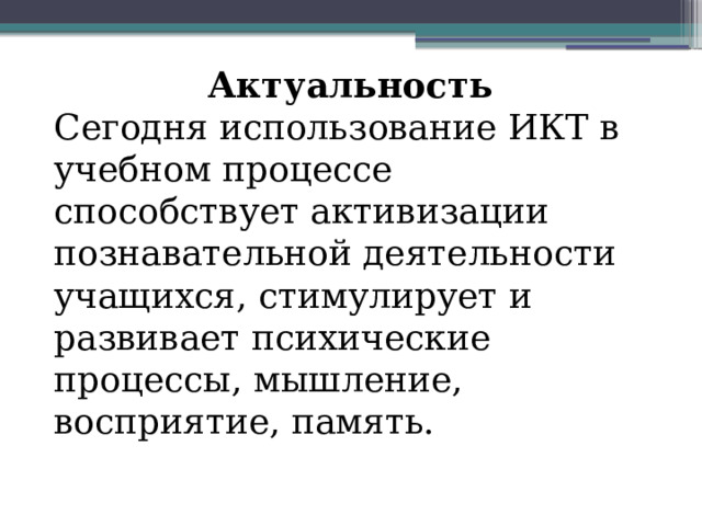 Актуальность Сегодня использование ИКТ в учебном процессе способствует активизации познавательной деятельности учащихся, стимулирует и развивает психические процессы, мышление, восприятие, память.