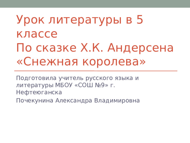 Урок литературы в 5 классе  По сказке Х.К. Андерсена «Снежная королева» Подготовила учитель русского языка и литературы МБОУ «СОШ №9» г. Нефтеюганска Почекунина Александра Владимировна 