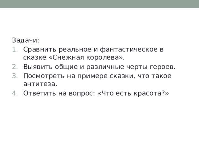 Задачи: Сравнить реальное и фантастическое в сказке «Снежная королева». Выявить общие и различные черты героев. Посмотреть на примере сказки, что такое антитеза. Ответить на вопрос: «Что есть красота?» 