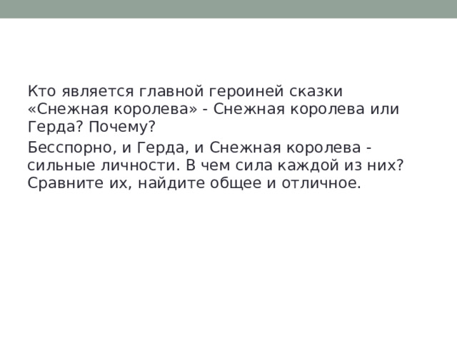 Кто является главной героиней сказки «Снежная королева» - Снежная королева или Герда? Почему? Бесспорно, и Герда, и Снежная королева - сильные личности. В чем сила каждой из них? Сравните их, найдите общее и отличное. 