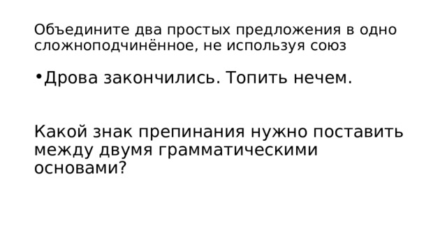 Объедините два простых предложения в одно сложноподчинённое, не используя союз Дрова закончились. Топить нечем. Какой знак препинания нужно поставить между двумя грамматическими основами? 