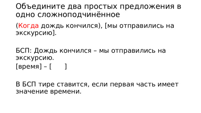 Объедините два простых предложения в одно сложноподчинённое ( Когда дождь кончился), [мы отправились на экскурсию]. БСП: Дождь кончился – мы отправились на экскурсию. [время] – [ ] В БСП тире ставится, если первая часть имеет значение времени. 