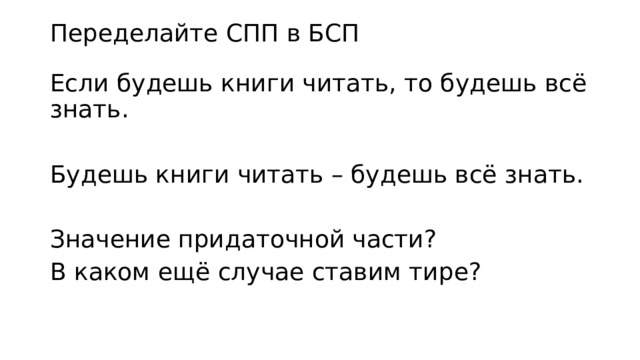 Переделайте СПП в БСП Если будешь книги читать, то будешь всё знать. Будешь книги читать – будешь всё знать. Значение придаточной части? В каком ещё случае ставим тире? 