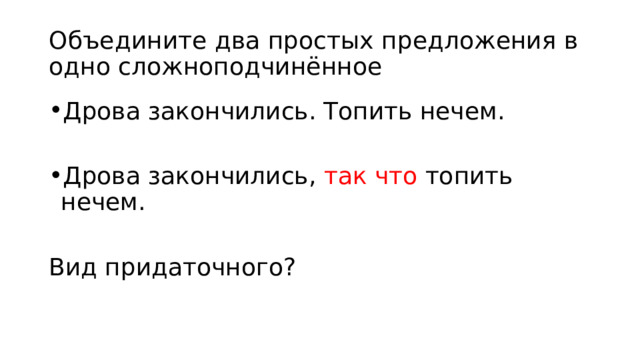 Объедините два простых предложения в одно сложноподчинённое Дрова закончились. Топить нечем. Дрова закончились, так что топить нечем. Вид придаточного? 