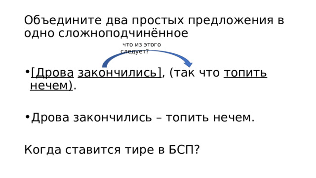 Объедините два простых предложения в одно сложноподчинённое  что из этого следует?  [Дрова  закончились] , (так что топить нечем) . Дрова закончились – топить нечем. Когда ставится тире в БСП? 