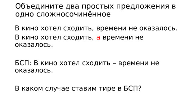 Объедините два простых предложения в одно сложносочинённое В кино хотел сходить, времени не оказалось. В кино хотел сходить, а времени не оказалось. БСП: В кино хотел сходить – времени не оказалось. В каком случае ставим тире в БСП? 