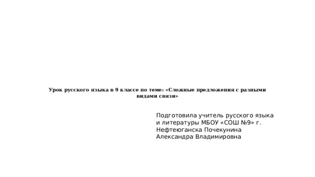        Урок русского языка в 9 классе по теме: «Сложные предложения с разными видами связи»    Подготовила учитель русского языка и литературы МБОУ «СОШ №9» г. Нефтеюганска Почекунина Александра Владимировна 