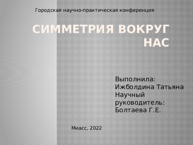 Симметрия вокруг нас Городская научно-практическая конференция Выполнила: Ижболдина Татьяна Научный руководитель: Болтаева Г.Е. Миасс, 2022  