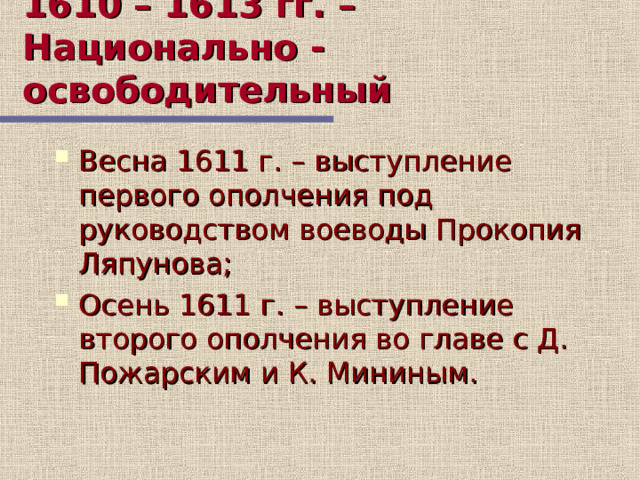 1610 – 1613 гг. – Национально - освободительный Весна 1611 г. – выступление первого ополчения под руководством воеводы Прокопия Ляпунова; Осень 1611 г. – выступление второго ополчения во главе с Д. Пожарским и К. Мининым. 10 слайд- продолжение 8 слайда  