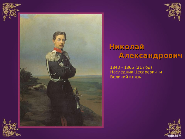 Николай  Александрович   1843 - 1865 (21 год)  Наследник Цесаревич и  Великий князь 