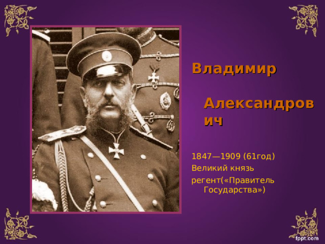 Владимир Александрович   1847—1909 (61год) Великий князь регент(«Правитель Государства») 