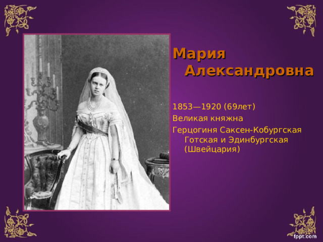 Мария Александровна  1853—1920 (69лет) Великая княжна Герцогиня Саксен-Кобургская Готская и Эдинбургская (Швейцария) 