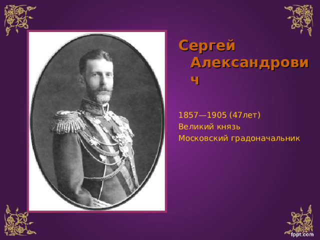 Сергей Александрович  1857—1905 (47лет) Великий князь Московский градоначальник 