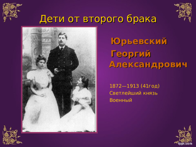 Дети от второго брака  Юрьевский  Георгий Александрович  1872—1913 (41год)  Светлейший князь  Военный 