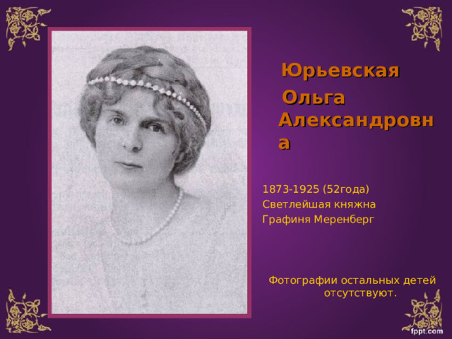  Юрьевская  Ольга Александровна  1873-1925 (52года) Светлейшая княжна Графиня Меренберг Фотографии остальных детей отсутствуют. 