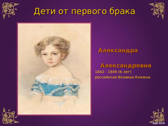 Дети от первого брака  Александра  Александровна  1842 - 1849 (6 лет) российская Великая Княжна 