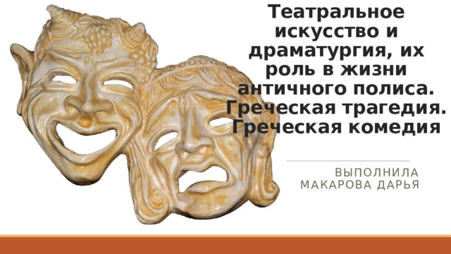 Театральное искусство и драматургия, их роль в жизни античного полиса.  Греческая трагедия. Греческая комедия Выполнила Макарова Дарья 