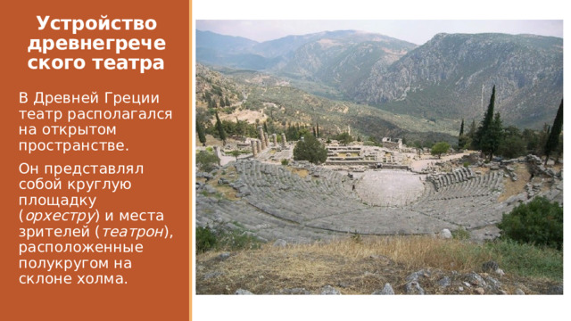 Устройство древнегреческого театра В Древней Греции театр располагался на открытом пространстве. Он представлял собой круглую площадку ( орхестру ) и места зрителей ( театрон ), расположенные полукругом на склоне холма. 