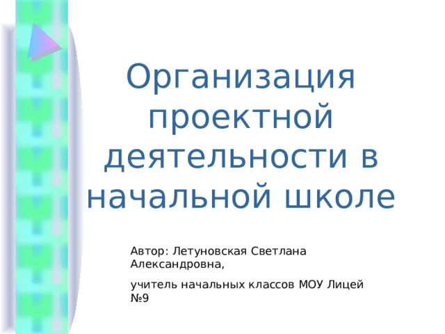 Организация проектной деятельности в начальной школе Автор: Летуновская Светлана Александровна, учитель начальных классов МОУ Лицей №9 