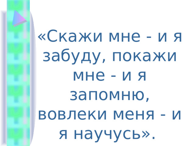 «Скажи мне - и я забуду, покажи мне - и я запомню, вовлеки меня - и я научусь». 