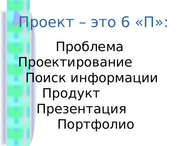 Проект – это 6 «П»: Проблема Проектирование Поиск информации Продукт Презентация Портфолио 